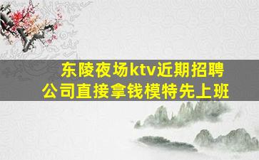 东陵夜场ktv近期招聘公司直接拿钱模特先上班